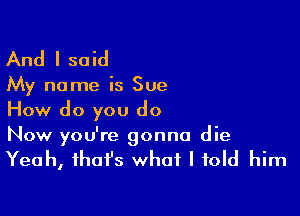 And I said

My name is Sue

How do you do
Now you're gonna die

Yeah, that's what I told him