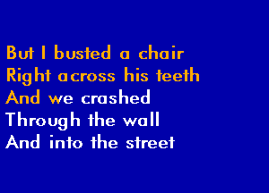 But I busted a chair
Right across his teeth

And we crashed
Through the wall
And info the street