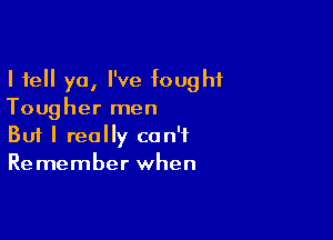 I tell ya, I've fought
Tougher men

Buf I really can't
Remember when