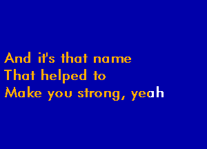 And it's that name

That helped to
Make you strong, yeah