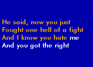 He said, now you iusf
Fought one hell of a fight
And I know you hafe me
And you got 1he right