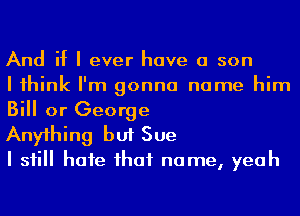 And if I ever have a son

I 1hink I'm gonna name him
Bill or George

Any1hing but Sue

I sii hafe ihaf name, yeah