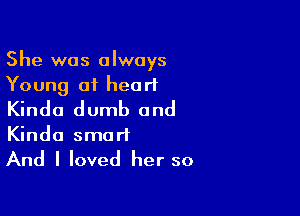 She was always
Young of heart

Kinda dumb and
Kinda smart

And I loved her so