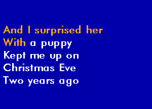 And I surprised her
With a puppy

Kept me up on
Christmas Eve
Two years ago