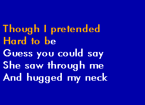 Though I pretended
Hard to be

Guess you could say
She saw through me

And hugged my neck