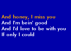 And honey, I miss you

And I'm bein' good

And I'd love to be with you
If only I could