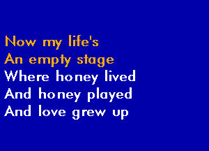 Now my life's
An empiy stage

Where honey lived
And honey played
And love grew up