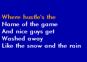 Where hustle's the

Name ot the game
And nice guys get

Washed away

Like the snow and the rain