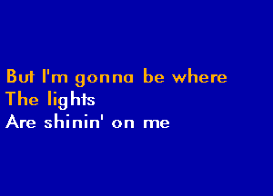 But I'm gonna be where

The lights

Are shinin' on me