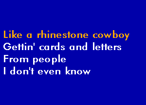 Like a rhinestone cowboy
Geifin' cards and IeiTers

From people
I don't even know