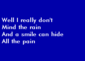 Well I really don't
Mind the rain

And a smile can hide
All the pain