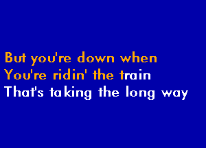 But you're down when

You're ridin' the train
That's 10 king the long way