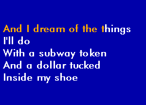 And I dream of the things
I'll do

With a subway token
And a dollar fucked

Inside my shoe