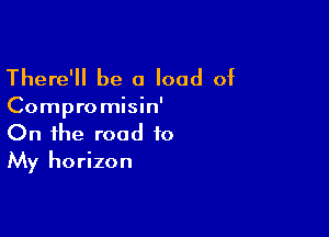 There'll be a load of

Compromisin'

On the road to
My horizon