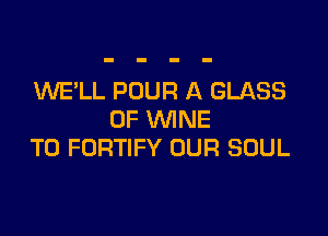 MIE'LL POUR A GLASS

0F WINE
T0 FORTIFY OUR SOUL