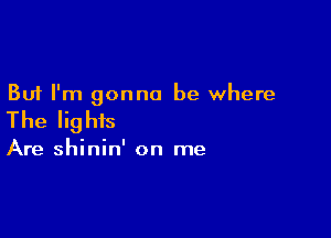 But I'm gonna be where

The lights

Are shinin' on me