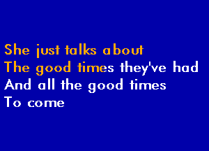 She iusf talks about
The good times they've had

And 0 the good times
To come