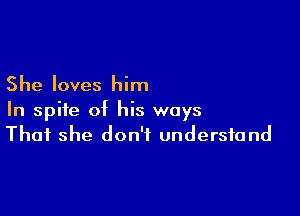 She loves him

In spite of his ways
That she don't understand