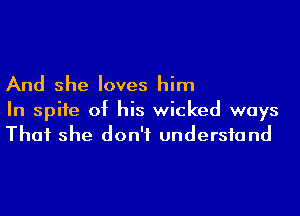 And she loves him

In spite of his wicked ways
That she don't undersfand