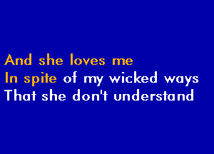 And she loves me

In spite of my wicked ways
That she don't undersfand