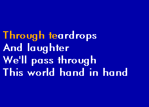 Through ieord rops
And lo ughier

We'll pass through
This world hand in hand