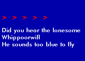 Did you hear the lonesome
Whippoorwill
He sounds too blue to fly