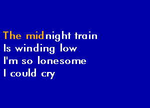 The midnight train
Is winding low

I'm so lonesome

I could cry