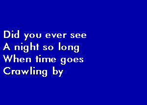 Did you ever see
A night so long

When time goes

Crawling by