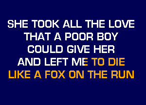 SHE TOOK ALL THE LOVE
THAT A POOR BOY
COULD GIVE HER
AND LEFT ME TO DIE
LIKE A FOX ON THE RUN