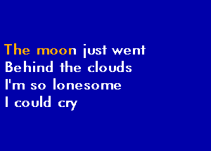 The moon iust went

Behind the clouds

I'm so lonesome

I could cry