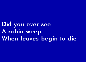 Did you ever see

A robin weep
When leaves begin to die