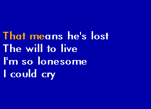 That means he's lost
The will to live

I'm so lonesome

I could cry