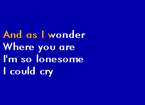 And as I wonder
Where you are

I'm so lonesome

I could cry