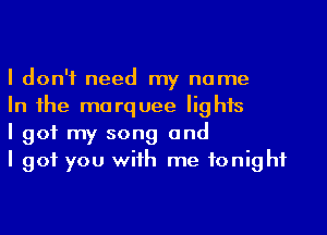 I don't need my name

In Ihe marquee lights

I got my song and

I got you wiih me tonight