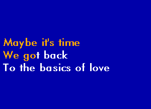 Maybe it's time

We got back

To the basics of love