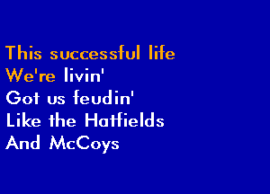 This successful life
We're livin'

Got us feudin'
Like the HoHields
And McCoys