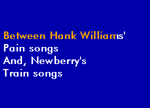 Between Hank Williams'
Pain songs

And, Newberry's

Train songs