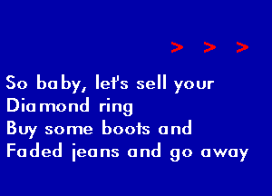 So be by, let's sell your

Diamond ring
Buy some boots and
Faded jeans and go away