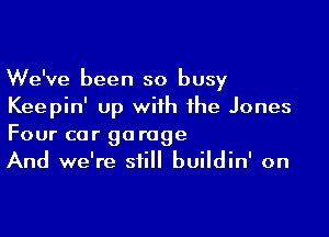 We've been so busy
Keepin' up with the Jones

Four car garage
And we're still buildin' on