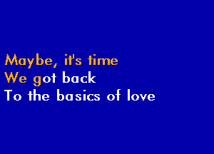 Maybe, it's time

We got back

To the basics of love