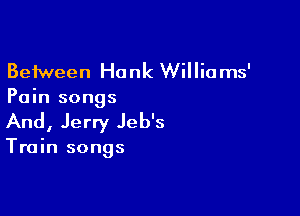Between Hank Williams'
Pain songs

And, Jerry Jeb's

Train songs