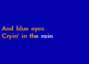 And blue eyes

Cryin' in the rain