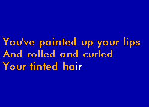 You've painted up your lips

And rolled and curled
Your tinted hair