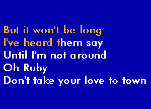 But it won't be long
I've heard them say

Until I'm not around

Oh Ruby

Don't take your love to town