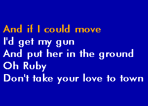 And if I could move
I'd get my gun

And put her in the ground
Oh Ruby

Don't take your love to town