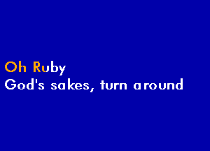 Oh Ruby

God's sakes, turn around