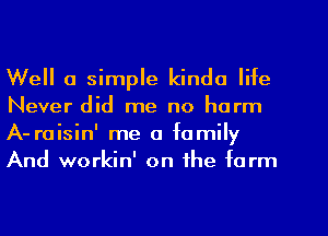 Well a simple kinda life
Never did me no harm
A-raisin' me a family
And workin' on the form