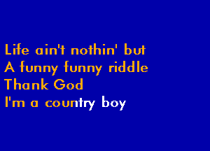 Life ain't noihin' bu1
A funny funny riddle

Thank God

I'm a country boy