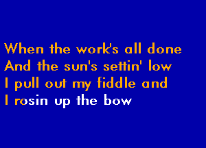 When the work's a done
And the sun's seifin' low

I pull 001 my fiddle and
I rosin up the bow