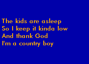The kids are asleep
So I keep it kinda low

And thank God

I'm a country boy